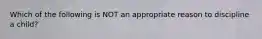 Which of the following is NOT an appropriate reason to discipline a child?