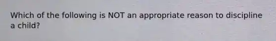 Which of the following is NOT an appropriate reason to discipline a child?