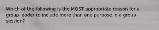 Which of the following is the MOST appropriate reason for a group leader to include more than one purpose in a group session?