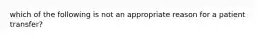 which of the following is not an appropriate reason for a patient transfer?