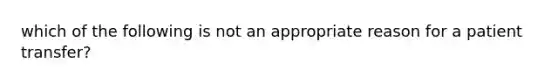 which of the following is not an appropriate reason for a patient transfer?