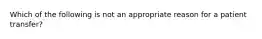 Which of the following is not an appropriate reason for a patient transfer?