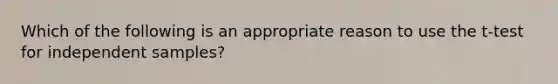 Which of the following is an appropriate reason to use the t-test for independent samples?