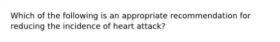 Which of the following is an appropriate recommendation for reducing the incidence of heart attack?