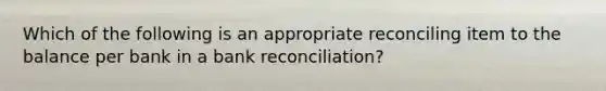 Which of the following is an appropriate reconciling item to the balance per bank in a bank reconciliation?