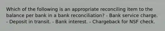 Which of the following is an appropriate reconciling item to the balance per bank in a bank reconciliation? - Bank service charge. - Deposit in transit. - Bank interest. - Chargeback for NSF check.