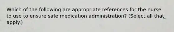 Which of the following are appropriate references for the nurse to use to ensure safe medication administration? (Select all that apply.)