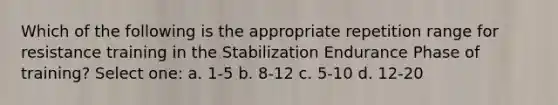 Which of the following is the appropriate repetition range for resistance training in the Stabilization Endurance Phase of training? Select one: a. 1-5 b. 8-12 c. 5-10 d. 12-20