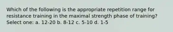 Which of the following is the appropriate repetition range for resistance training in the maximal strength phase of training? Select one: a. 12-20 b. 8-12 c. 5-10 d. 1-5