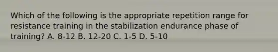 Which of the following is the appropriate repetition range for resistance training in the stabilization endurance phase of training? A. 8-12 B. 12-20 C. 1-5 D. 5-10