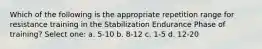 Which of the following is the appropriate repetition range for resistance training in the Stabilization Endurance Phase of training? Select one: a. 5-10 b. 8-12 c. 1-5 d. 12-20