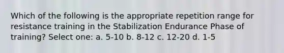 Which of the following is the appropriate repetition range for resistance training in the Stabilization Endurance Phase of training? Select one: a. 5-10 b. 8-12 c. 12-20 d. 1-5