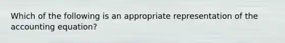 Which of the following is an appropriate representation of the accounting equation?