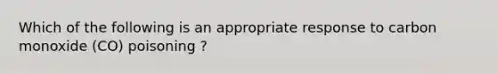 Which of the following is an appropriate response to carbon monoxide (CO) poisoning ?