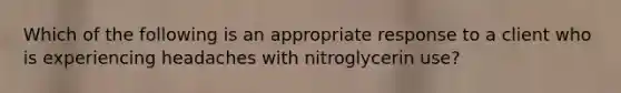 Which of the following is an appropriate response to a client who is experiencing headaches with nitroglycerin use?