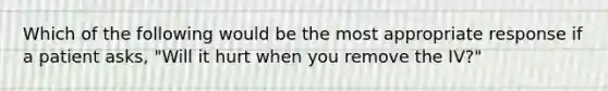 Which of the following would be the most appropriate response if a patient asks, "Will it hurt when you remove the IV?"