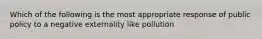 Which of the following is the most appropriate response of public policy to a negative externality like pollution