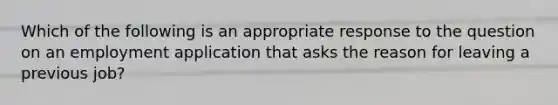 Which of the following is an appropriate response to the question on an employment application that asks the reason for leaving a previous job?