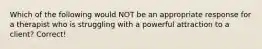 Which of the following would NOT be an appropriate response for a therapist who is struggling with a powerful attraction to a client? Correct!