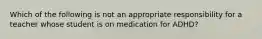 Which of the following is not an appropriate responsibility for a teacher whose student is on medication for ADHD?