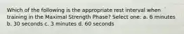 Which of the following is the appropriate rest interval when training in the Maximal Strength Phase? Select one: a. 6 minutes b. 30 seconds c. 3 minutes d. 60 seconds