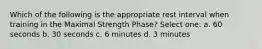 Which of the following is the appropriate rest interval when training in the Maximal Strength Phase? Select one: a. 60 seconds b. 30 seconds c. 6 minutes d. 3 minutes