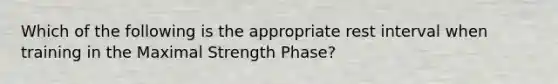 Which of the following is the appropriate rest interval when training in the Maximal Strength Phase?