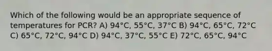 Which of the following would be an appropriate sequence of temperatures for PCR? A) 94°C, 55°C, 37°C B) 94°C, 65°C, 72°C C) 65°C, 72°C, 94°C D) 94°C, 37°C, 55°C E) 72°C, 65°C, 94°C