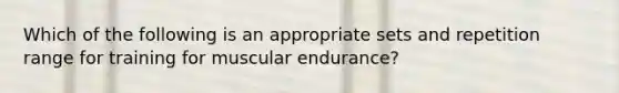 Which of the following is an appropriate sets and repetition range for training for muscular endurance?