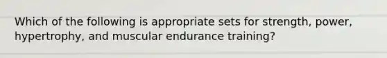 Which of the following is appropriate sets for strength, power, hypertrophy, and muscular endurance training?