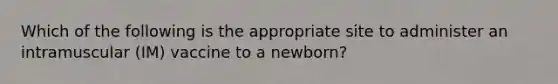 Which of the following is the appropriate site to administer an intramuscular (IM) vaccine to a newborn?