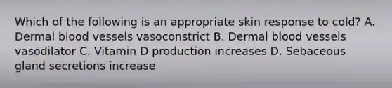Which of the following is an appropriate skin response to cold? A. Dermal blood vessels vasoconstrict B. Dermal blood vessels vasodilator C. Vitamin D production increases D. Sebaceous gland secretions increase