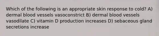 Which of the following is an appropriate skin response to cold? A) dermal <a href='https://www.questionai.com/knowledge/kZJ3mNKN7P-blood-vessels' class='anchor-knowledge'>blood vessels</a> vasoconstrict B) dermal blood vessels vasodilate C) vitamin D production increases D) sebaceous gland secretions increase