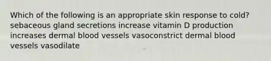 Which of the following is an appropriate skin response to cold? sebaceous gland secretions increase vitamin D production increases dermal blood vessels vasoconstrict dermal blood vessels vasodilate