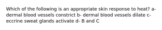 Which of the following is an appropriate skin response to heat? a- dermal blood vessels constrict b- dermal blood vessels dilate c- eccrine sweat glands activate d- B and C