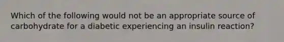 Which of the following would not be an appropriate source of carbohydrate for a diabetic experiencing an insulin reaction?