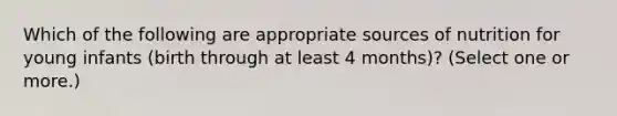 Which of the following are appropriate sources of nutrition for young infants (birth through at least 4 months)? (Select one or more.)