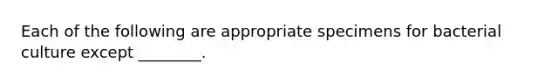 Each of the following are appropriate specimens for bacterial culture except ________.