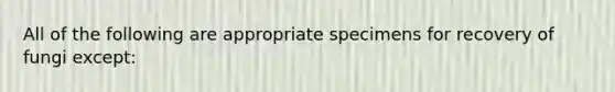 All of the following are appropriate specimens for recovery of fungi except: