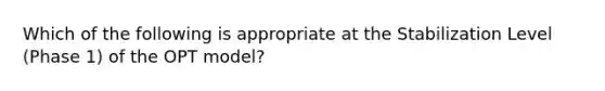 Which of the following is appropriate at the Stabilization Level (Phase 1) of the OPT model?