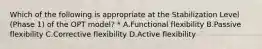 Which of the following is appropriate at the Stabilization Level (Phase 1) of the OPT model? * A.Functional flexibility B.Passive flexibility C.Corrective flexibility D.Active flexibility