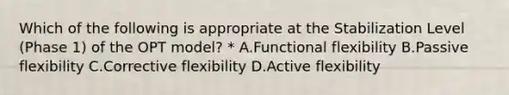 Which of the following is appropriate at the Stabilization Level (Phase 1) of the OPT model? * A.Functional flexibility B.Passive flexibility C.Corrective flexibility D.Active flexibility