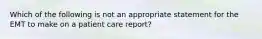 Which of the following is not an appropriate statement for the EMT to make on a patient care​ report?