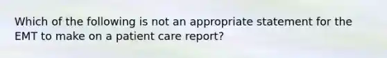 Which of the following is not an appropriate statement for the EMT to make on a patient care​ report?