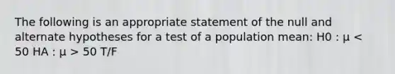 The following is an appropriate statement of the null and alternate hypotheses for a test of a population mean: H0 : μ 50 T/F