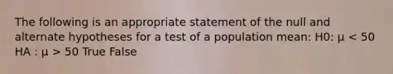 The following is an appropriate statement of the null and alternate hypotheses for a test of a population mean: H0: μ 50 True False