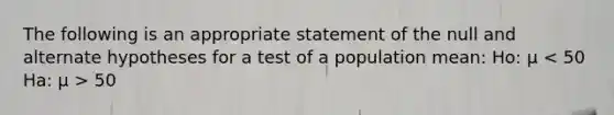 The following is an appropriate statement of the null and alternate hypotheses for a test of a population mean: Ho: µ 50