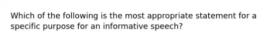 Which of the following is the most appropriate statement for a specific purpose for an informative speech?