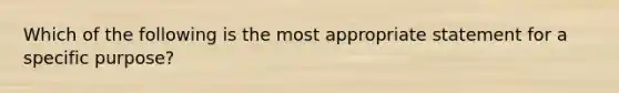 Which of the following is the most appropriate statement for a specific purpose?