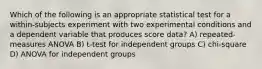 Which of the following is an appropriate statistical test for a within-subjects experiment with two experimental conditions and a dependent variable that produces score data? A) repeated-measures ANOVA B) t-test for independent groups C) chi-square D) ANOVA for independent groups